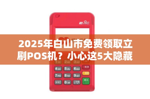 2025年白山市免费领取立刷POS机？小心这5大隐藏陷阱！