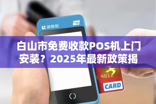 白山市免费收款POS机上门安装？2025年最新政策揭秘，小心这些隐藏陷阱！
