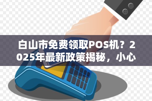 白山市免费领取POS机？2025年最新政策揭秘，小心这些隐藏陷阱！