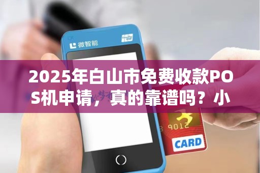 2025年白山市免费收款POS机申请，真的靠谱吗？小心这些‘免费’陷阱！