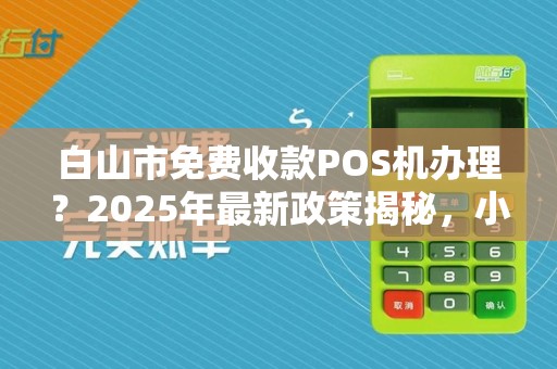 白山市免费收款POS机办理?2025年最新政策揭秘,小心这些免费陷阱! 白山市免费收款POS机办理?2025年最新政策揭秘,小心这些免费陷阱!