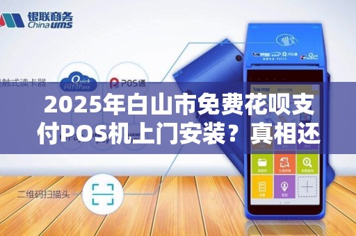 2025年白山市免费花呗支付POS机上门安装?真相还是骗局? 2025年白山市免费花呗支付POS机上门安装?真相还是骗局?