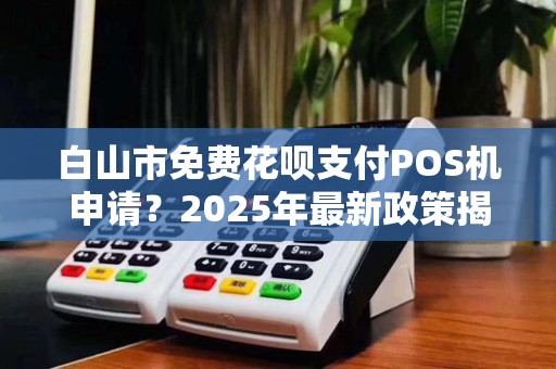 白山市免费花呗支付POS机申请？2025年最新政策揭秘，小心这些免费陷阱！