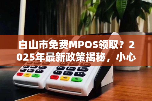 白山市免费MPOS领取?2025年最新政策揭秘,小心这些隐藏陷阱! 白山市免费MPOS领取?2025年最新政策揭秘,小心这些隐藏陷阱!