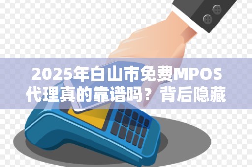 2025年白山市免费MPOS代理真的靠谱吗？背后隐藏的3大风险你必须知道！