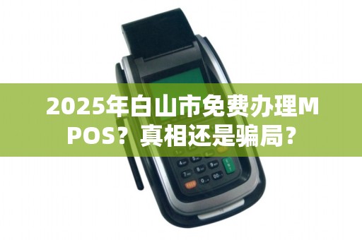 2025年白山市免费办理MPOS？真相还是骗局？