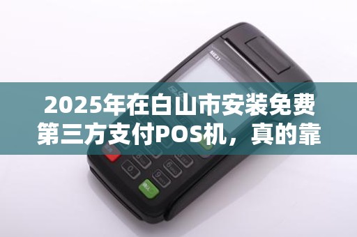 2025年在白山市安装免费第三方支付POS机,真的靠谱吗?小心这些隐藏陷阱! 2025年在白山市安装免费第三方支付POS机,真的靠谱吗?小心这些隐藏陷阱!