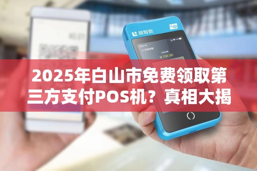 2025年白山市免费领取第三方支付POS机？真相大揭秘！