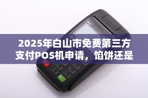 2025年白山市免费第三方支付POS机申请，馅饼还是陷阱？