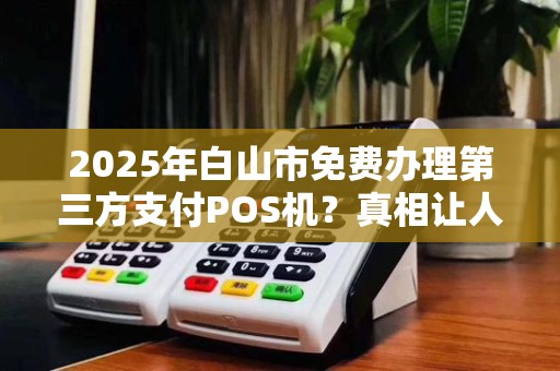 2025年白山市免费办理第三方支付POS机?真相让人意外! 2025年白山市免费办理第三方支付POS机?真相让人意外!