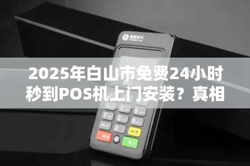 2025年白山市免费24小时秒到POS机上门安装？真相揭秘！