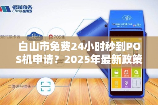 白山市免费24小时秒到POS机申请？2025年最新政策揭秘！