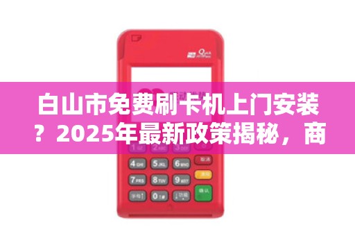 白山市免费刷卡机上门安装？2025年最新政策揭秘，商家必看！
