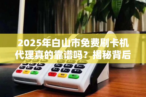 2025年白山市免费刷卡机代理真的靠谱吗?揭秘背后隐藏的三大陷阱! 2025年白山市免费刷卡机代理真的靠谱吗?揭秘背后隐藏的三大陷阱!