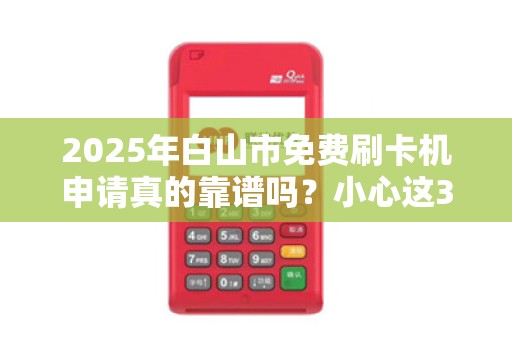 2025年白山市免费刷卡机申请真的靠谱吗？小心这3大陷阱！