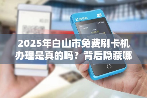 2025年白山市免费刷卡机办理是真的吗？背后隐藏哪些猫腻？