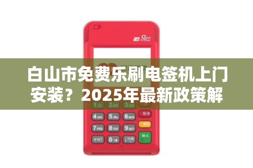 白山市免费乐刷电签机上门安装？2025年最新政策解析！