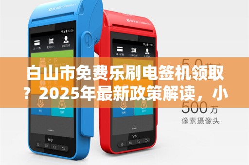 白山市免费乐刷电签机领取？2025年最新政策解读，小心这些隐藏陷阱！
