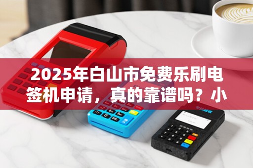 2025年白山市免费乐刷电签机申请,真的靠谱吗?小心这些隐藏套路! 2025年白山市免费乐刷电签机申请,真的靠谱吗?小心这些隐藏套路!