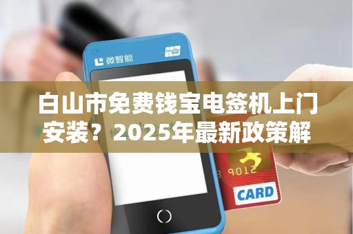 白山市免费钱宝电签机上门安装?2025年最新政策解析! 白山市免费钱宝电签机上门安装?2025年最新政策解析!