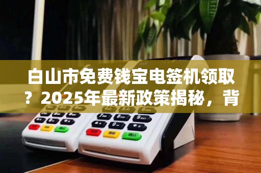 白山市免费钱宝电签机领取?2025年最新政策揭秘,背后隐藏哪些猫腻? 白山市免费钱宝电签机领取?2025年最新政策揭秘,背后隐藏哪些猫腻?