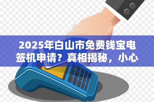 2025年白山市免费钱宝电签机申请？真相揭秘，小心这些隐藏套路！