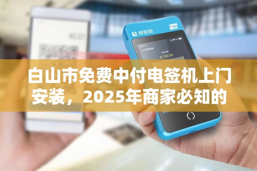 白山市免费中付电签机上门安装，2025年商家必知的5大隐藏福利！