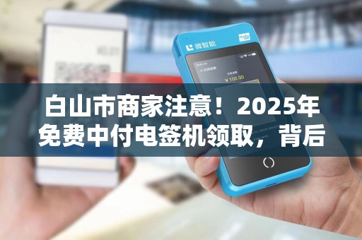 白山市商家注意！2025年免费中付电签机领取，背后隐藏哪些坑？
