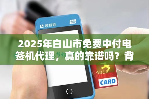 2025年白山市免费中付电签机代理，真的靠谱吗？背后隐藏哪些风险？
