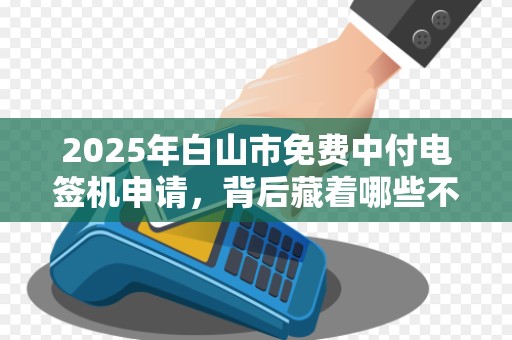 2025年白山市免费中付电签机申请，背后藏着哪些不为人知的秘密？