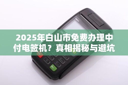 2025年白山市免费办理中付电签机？真相揭秘与避坑指南！