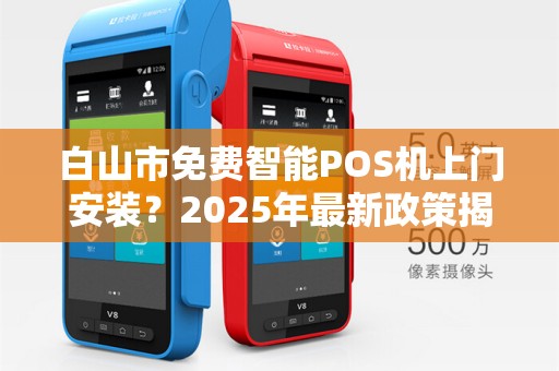 白山市免费智能POS机上门安装？2025年最新政策揭秘！