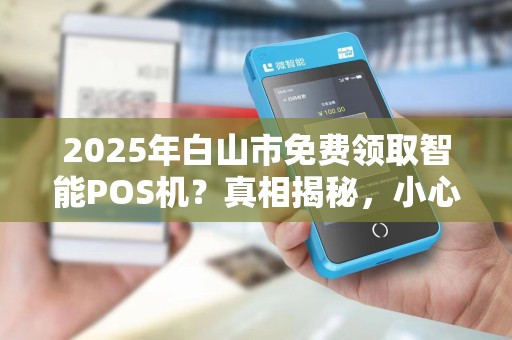 2025年白山市免费领取智能POS机？真相揭秘，小心这些坑！