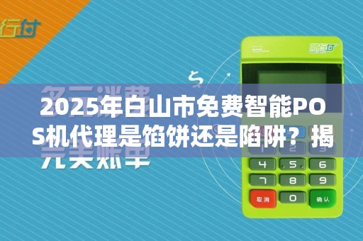 2025年白山市免费智能POS机代理是馅饼还是陷阱？揭秘背后真相！