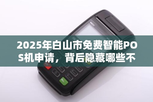 2025年白山市免费智能POS机申请，背后隐藏哪些不为人知的‘套路’