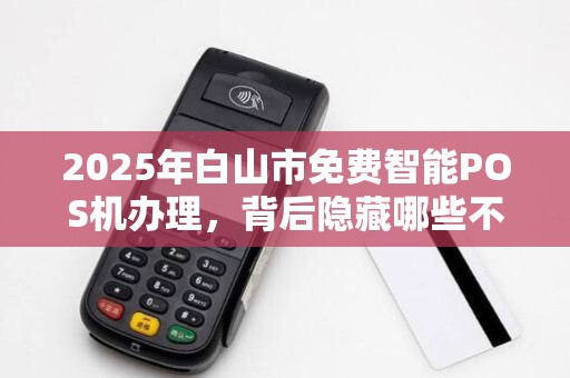 2025年白山市免费智能POS机办理，背后隐藏哪些不为人知的套路？