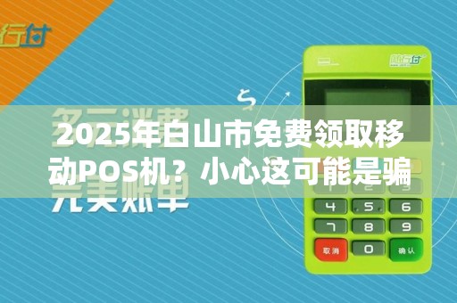 2025年白山市免费领取移动POS机？小心这可能是骗局！