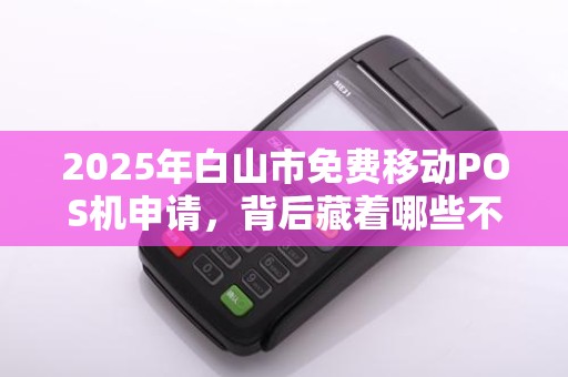 2025年白山市免费移动POS机申请，背后藏着哪些不为人知的‘套路’