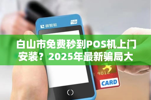 白山市免费秒到POS机上门安装？2025年最新骗局大揭秘！