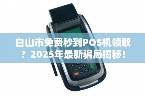 白山市免费秒到POS机领取？2025年最新骗局揭秘！