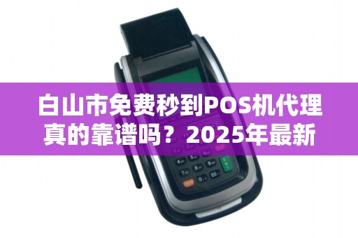 白山市免费秒到POS机代理真的靠谱吗？2025年最新骗局大揭秘！