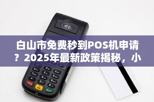白山市免费秒到POS机申请？2025年最新政策揭秘，小心这些隐藏陷阱！