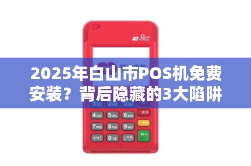 2025年白山市POS机免费安装？背后隐藏的3大陷阱你不可不知！