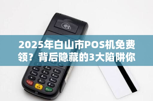 2025年白山市POS机免费领？背后隐藏的3大陷阱你不得不防！