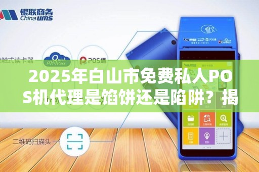 2025年白山市免费私人POS机代理是馅饼还是陷阱？揭秘背后真相！