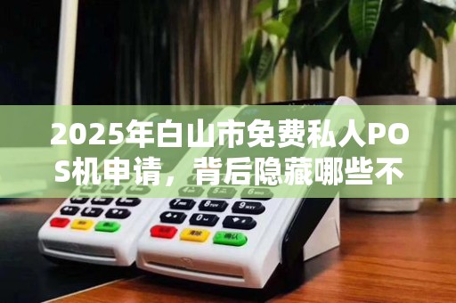 2025年白山市免费私人POS机申请，背后隐藏哪些不为人知的秘密？