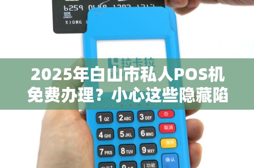2025年白山市私人POS机免费办理？小心这些隐藏陷阱！