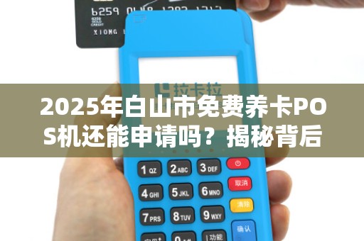 2025年白山市免费养卡POS机还能申请吗？揭秘背后真相！