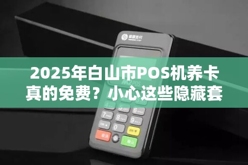 2025年白山市POS机养卡真的免费?小心这些隐藏套路! 2025年白山市POS机养卡真的免费?小心这些隐藏套路!
