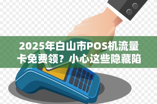 2025年白山市POS机流量卡免费领?小心这些隐藏陷阱! 2025年白山市POS机流量卡免费领?小心这些隐藏陷阱!